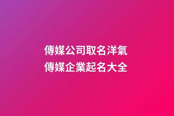 傳媒公司取名洋氣 傳媒企業起名大全-第1張-公司起名-玄機派